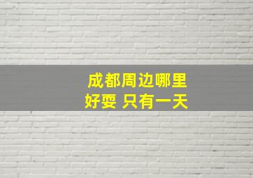 成都周边哪里好耍 只有一天